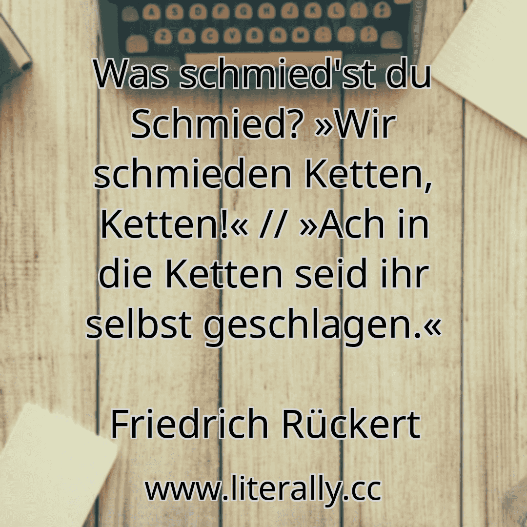 Was schmied'st du Schmied? »Wir schmieden Ketten, Ketten!« // »Ach in die Ketten seid ihr selbst geschlagen.«
Friedrich Rückert
